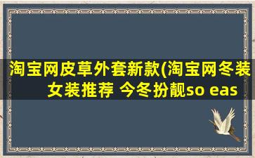 淘宝网皮草外套新款(淘宝网冬装女装推荐 今冬扮靓so easy)